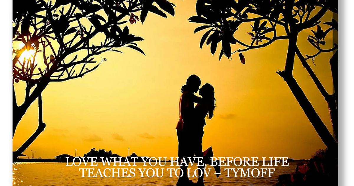 Love What You Have, Before Life Teaches You to loV – Tymoff